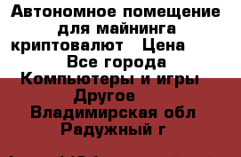 Автономное помещение для майнинга криптовалют › Цена ­ 1 - Все города Компьютеры и игры » Другое   . Владимирская обл.,Радужный г.